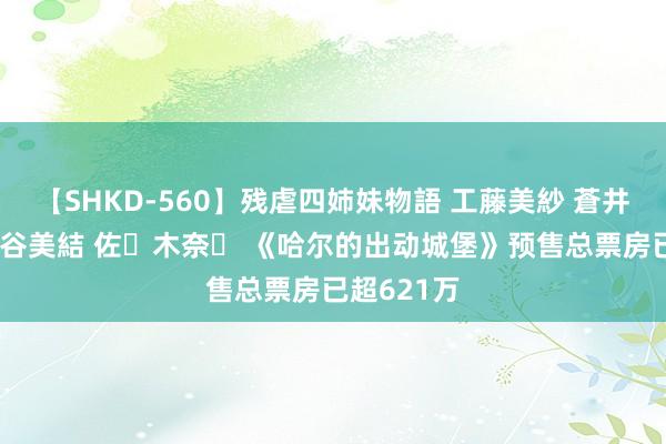 【SHKD-560】残虐四姉妹物語 工藤美紗 蒼井さくら 中谷美結 佐々木奈々 《哈尔的出动城堡》预售总票房已超621万