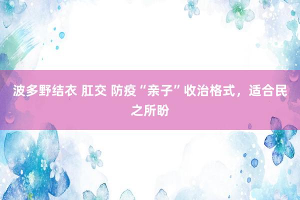 波多野结衣 肛交 防疫“亲子”收治格式，适合民之所盼