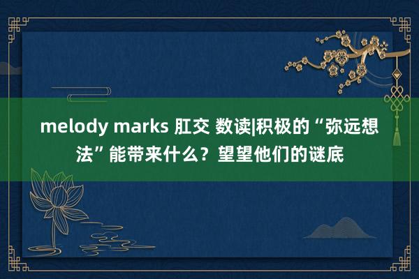 melody marks 肛交 数读|积极的“弥远想法”能带来什么？望望他们的谜底