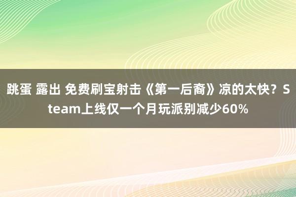 跳蛋 露出 免费刷宝射击《第一后裔》凉的太快？Steam上线仅一个月玩派别减少60%