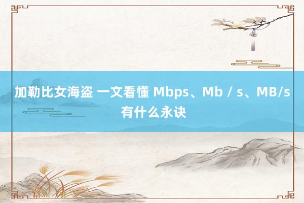 加勒比女海盗 一文看懂 Mbps、Mb / s、MB/s 有什么永诀