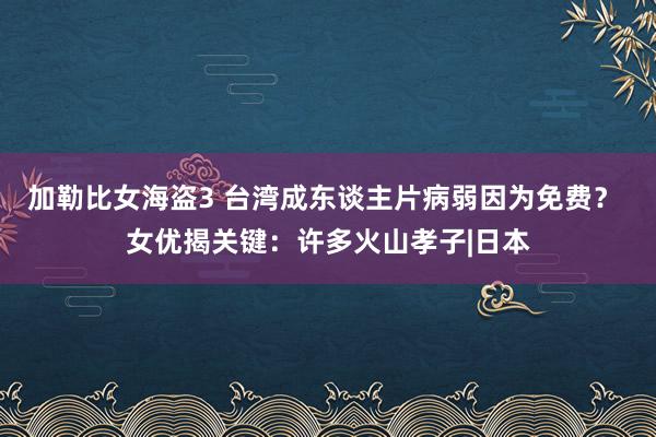 加勒比女海盗3 台湾成东谈主片病弱因为免费？ 女优揭关键：许多火山孝子|日本