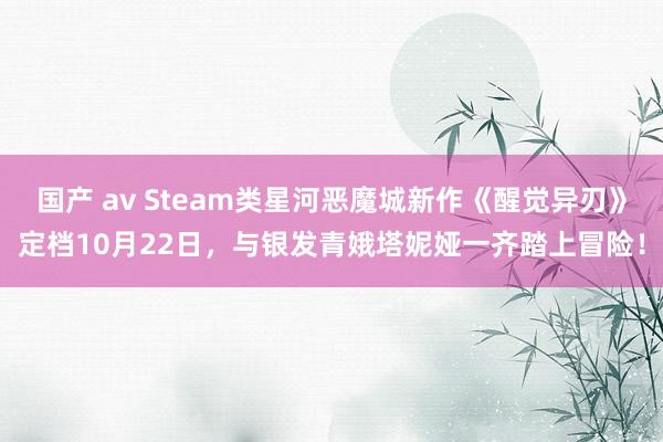 国产 av Steam类星河恶魔城新作《醒觉异刃》定档10月22日，与银发青娥塔妮娅一齐踏上冒险！