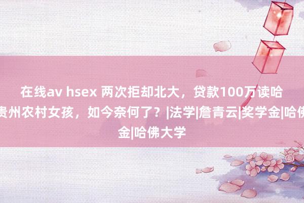 在线av hsex 两次拒却北大，贷款100万读哈佛的贵州农村女孩，如今奈何了？|法学|詹青云|奖学金|哈佛大学