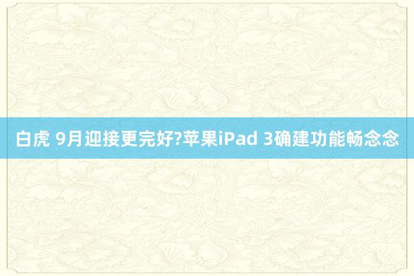 白虎 9月迎接更完好?苹果iPad 3确建功能畅念念