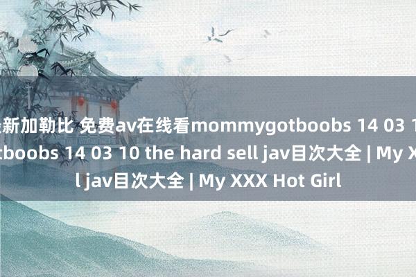 最新加勒比 免费av在线看mommygotboobs 14 03 10mommygotboobs 14 03 10 the hard sell jav目次大全 | My XXX Hot Girl