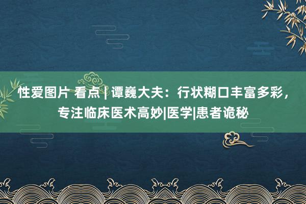 性爱图片 看点 | 谭巍大夫：行状糊口丰富多彩，专注临床医术高妙|医学|患者诡秘