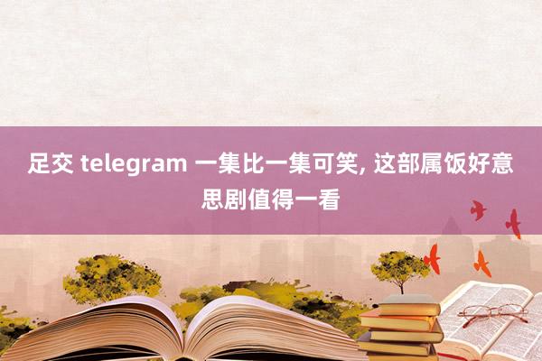 足交 telegram 一集比一集可笑, 这部属饭好意思剧值得一看