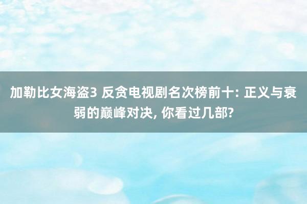 加勒比女海盗3 反贪电视剧名次榜前十: 正义与衰弱的巅峰对决, 你看过几部?