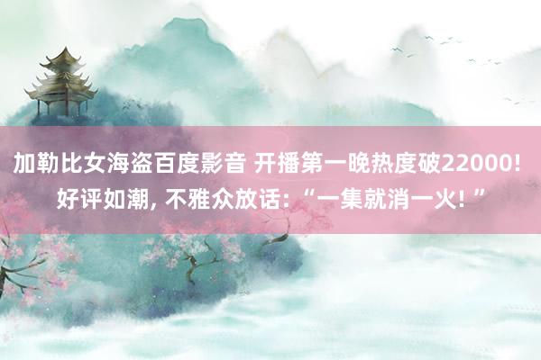 加勒比女海盗百度影音 开播第一晚热度破22000! 好评如潮, 不雅众放话: “一集就消一火! ”