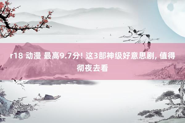 r18 动漫 最高9.7分! 这3部神级好意思剧, 值得彻夜去看